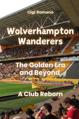 Wolverhampton Wanderers: The Golden Era and Beyond - A Club Reborn - Gigi Romano - cover