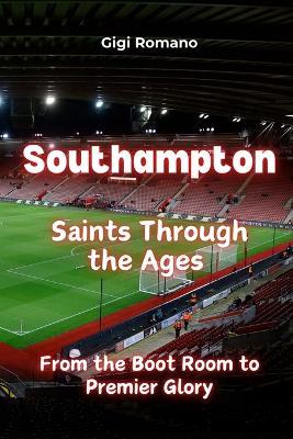 Southampton: Saints Through the Ages - From the Boot Room to Premier Glory - Gigi Romano - cover