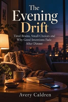 The Evening Drift: Tired Brains, Small Choices and Why Good Intentions Fade After Dinner - Avery Caldren - cover