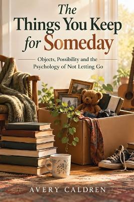The Things You Keep for Someday: Objects, Possibility and the Psychology of Not Letting Go - Avery Caldren - cover