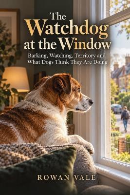 The Watchdog at the Window: Barking, Watching, Territory and What Dogs Think They Are Doing - Rowan Vale - cover