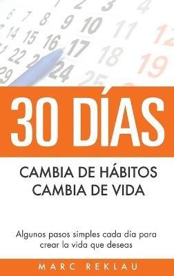 30 Días - Cambia de hábitos, cambia de vida: Algunos pasos simples cada día para crear la vida que deseas - Marc Reklau - cover