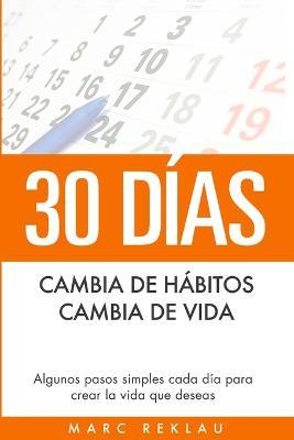 30 Dias - Cambia de habitos, cambia de vida: Algunos pasos simples cada dia para crear la vida que deseas - Marc Reklau - cover