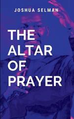 The Altar Of Prayer: A practical roadmap for anyone seeking to develop a robust and effective prayer life