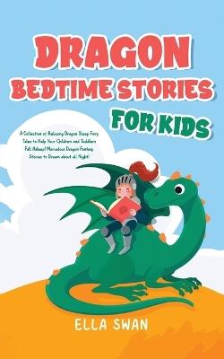 Dragon Bedtime Stories For Kids: A Collection of Relaxing Dragon Sleep Fairy Tales to Help Your Children and Toddlers Fall Asleep! Marvelous Dragon Fantasy Stories to Dream about all Night! - Ella Swan - cover