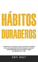 Hábitos Duraderos: Transforma tu vida paso a paso y descubre los hábitos de las personas altamente efectivas para aumentar tu productividad, alcanzar el éxito y lograr tus objetivos en la vida.