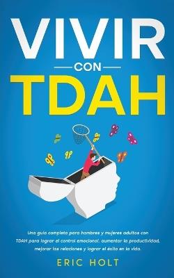 Vivir Con TDAH: Una guía completa para hombres y mujeres adultos con TDAH para lograr el control emocional, aumentar la productividad, mejorar las relaciones y lograr el éxito en la vida. - Eric Holt - cover