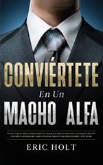 Conviértete En Un Macho Alfa: Descubre lo que las mujeres realmente quieren y haz que te persigan con estos secretos de citas para convertirte en un hombre alfa encantador, seguro de ti mismo, poderoso y legendario en un abrir y cerrar de ojos.