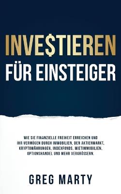 Investieren für Einsteiger: Wie Sie finanzielle Freiheit erreichen und Ihr Vermögen durch Immobilien, den Aktienmarkt, Kryptowährungen, Indexfonds, Mietimmobilien, Optionshandel und mehr vergrößern. - Greg Marty - cover