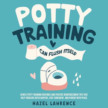 Potty Training Can Flush Itself: Gentle Potty Training Routines and Positive Reinforcement Tips That Help Toddlers Ditch Diapers, Stay Confident, and Parent with Peace