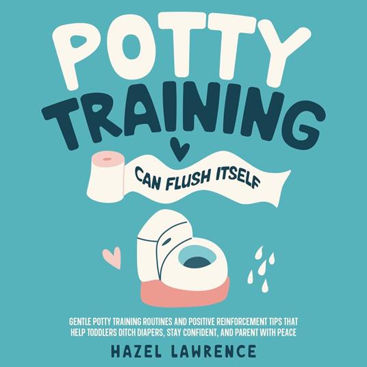 Potty Training Can Flush Itself: Gentle Potty Training Routines and Positive Reinforcement Tips That Help Toddlers Ditch Diapers, Stay Confident, and Parent with Peace