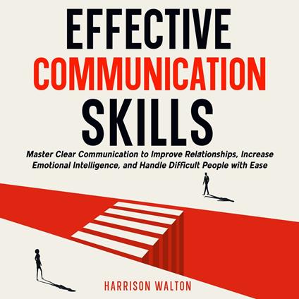 Effective Communication Skills: Master Clear Communication to Improve Relationships, Increase Emotional Intelligence, and Handle Difficult People with Ease