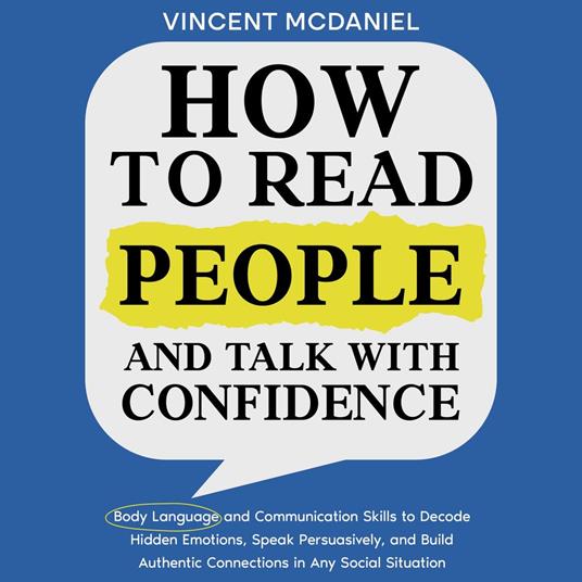 How to Read People and Talk with Confidence: Body Language and Communication Skills to Decode Hidden Emotions, Speak Persuasively, and Build Authentic Connections in Any Social Situation