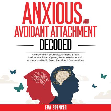 Anxious and Avoidant Attachment Decoded: Overcome Insecure Attachment, Break Anxious-Avoidant Cycles, Reduce Relationship Anxiety, and Build Deep Emotional Connections