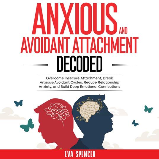 Anxious and Avoidant Attachment Decoded: Overcome Insecure Attachment, Break Anxious-Avoidant Cycles, Reduce Relationship Anxiety, and Build Deep Emotional Connections