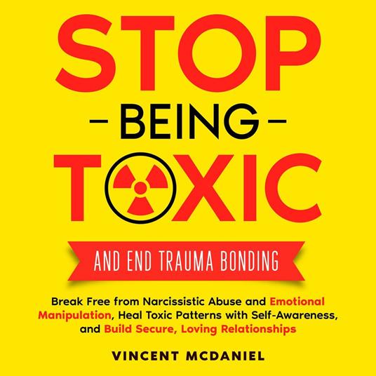 Stop Being Toxic and End Trauma Bonding: Break Free from Narcissistic Abuse and Emotional Manipulation, Heal Toxic Patterns with Self-Awareness, and Build Secure, Loving Relationships