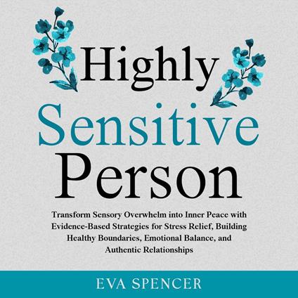 Highly Sensitive Person: Transform Sensory Overwhelm into Inner Peace with Evidence-Based Strategies for Stress Relief, Building Healthy Boundaries, Emotional Balance, and Authentic Relationships