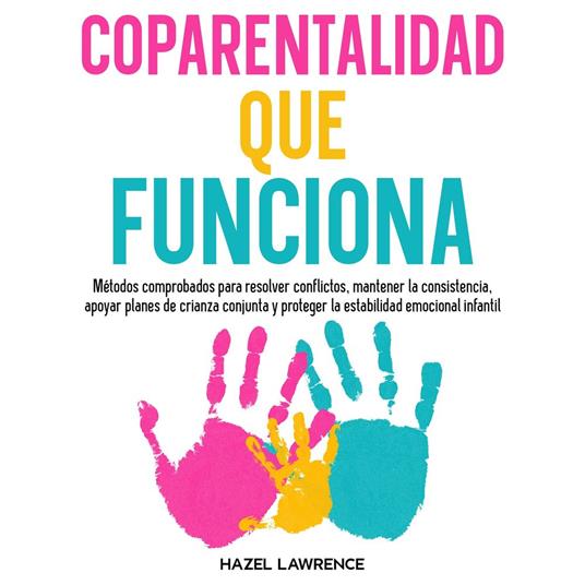 Coparentalidad que funciona: Métodos comprobados para resolver conflictos, mantener la consistencia, apoyar planes de crianza conjunta y proteger la estabilidad emocional infantil