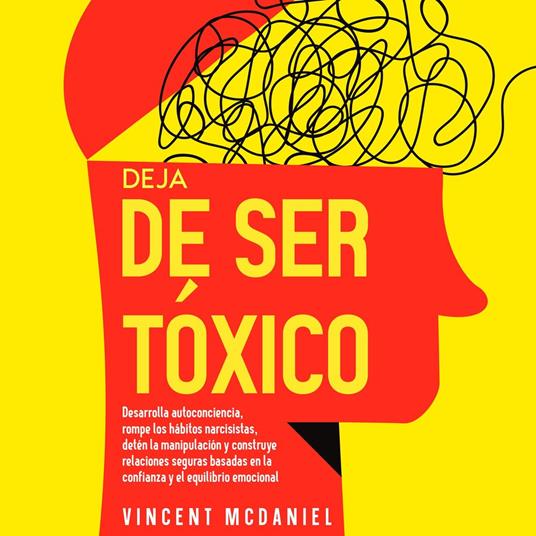 Deja de ser tóxico: Desarrolla autoconciencia, rompe los hábitos narcisistas, detén la manipulación y construye relaciones seguras basadas en la confianza y el equilibrio emocional