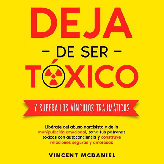 Deja de ser tóxico y supera los vínculos traumáticos: Libérate del abuso narcisista y de la manipulación emocional, sana tus patrones tóxicos con autoconciencia y construye relaciones seguras y amorosas