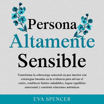 Persona altamente sensible: Transforma la sobrecarga sensorial en paz interior con estrategias basadas en la evidencia para aliviar el estrés, establecer límites saludables, lograr equilibrio emocional y construir relaciones auténticas
