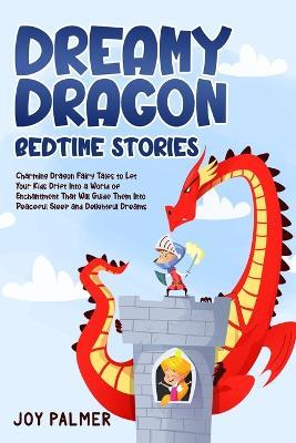 Dreamy Dragon Bedtime Stories: Charming Dragon Fairy Tales to Let Your Kids Drift Into a World of Enchantment That Will Guide Them Into Peaceful Sleep and Delightful Dreams. - Joy Palmer - cover