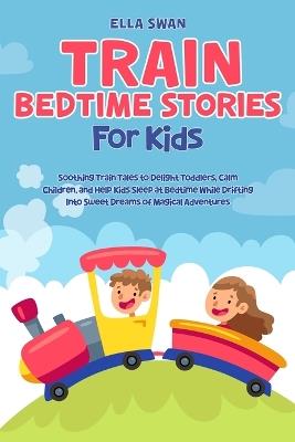 Train Bedtime Stories for Kids: Soothing Train Tales to Delight Toddlers, Calm Children, and Help Kids Sleep at Bedtime While Drifting Into Sweet Dreams of Magical Adventures - Ella Swan - cover