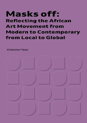 Masks Off: Reflecting the African Art Movement from Modern to Contemporary from Local to Global - Abdelrahiem Faisal - cover