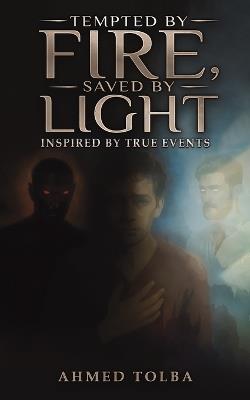 Tempted By Fire, Saved By Light: Inspired by True Events - Ahmed Tolba - cover