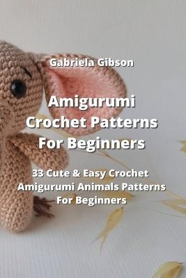 Amigurumi Crochet Patterns For Beginners: 33 Cute & Easy Crochet Amigurumi  Animals Patterns For Beginners