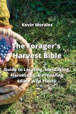 The Forager's Harvest Bible: Guide to Locating, Identifying, Harvesting, & Preparing Edible Wild Plants