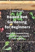Raised Bed Gardening for Beginners: Start and Sustain Your Self- sufficiency Sqaure Foot Garden