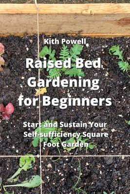 Raised Bed Gardening for Beginners: Start and Sustain Your Self- sufficiency Sqaure Foot Garden - Kith Powell - cover