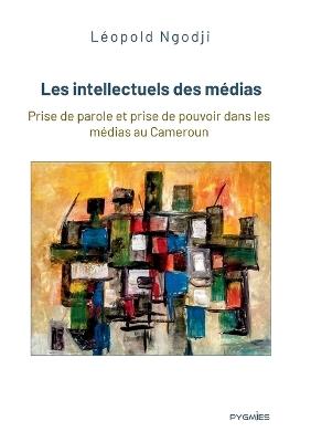 Les intellectuels des médias: Prise de parole et prise de pouvoir dans les médias au Cameroun - Léopold Ngodji - cover