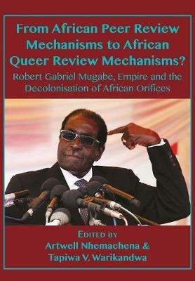 From African Peer Review Mechanisms to African Queer Review Mechanisms?: Robert Gabriel Mugabe, Empire and the Decolonisation of African Orifices - Artwell Nhemachena,Tapiwa Victor Warikandwa - cover