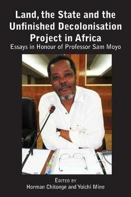 Land, the State & the Unfinished Decolonisation Project in Africa: Essays in Honour of Professor Sam Moyo - cover
