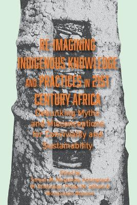 Re-imagining Indigenous Knowledge and Practices in 21st Century Africa: Debunking Myths and Misconceptions for Conviviality and Sustainability - Anniegrace M Hlatywayo - cover