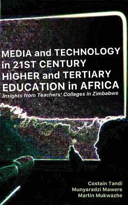 Media and Technology in 21st Century Higher and Tertiary Education in Africa: Insights from Teachers' Colleges in Zimbabwe - Costain Tandi,Munyaradzi Mawere,Martin Mukwazhe - cover