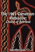 The 1961 Cameroon Plebiscite: Choice or Betrayal - John Percival - cover