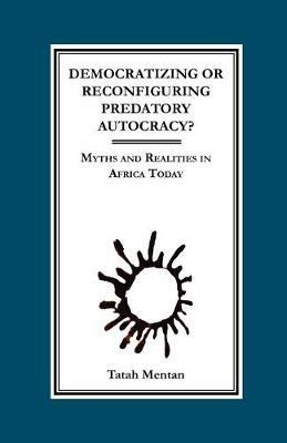 Democratizing or Reconfiguring Predatory Autocracy?: Myths and Realities in Africa Today - Tatah Mentan - cover