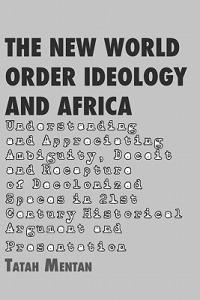 The New World Order Ideology and Africa: Understanding and Appreciating Ambiguity, Deceit and Recapture of Decolonized Spaces - Tatah Mentan - cover