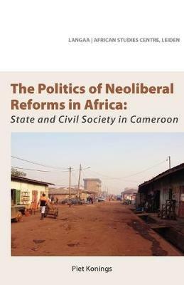 The Politics of Neoliberal Reforms in Africa: State and Civil Society in Cameroon - Piet Konings - cover