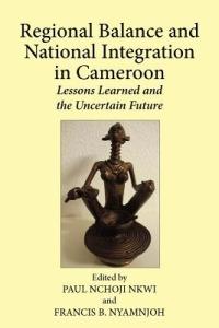 Regional Balance and National Integration in Cameroon. Lessons Learned and the Uncertain Future - cover