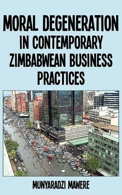 Moral Degeneration in Contemporary Zimbabwean Business Practices - Munyaradzi Mawere - cover