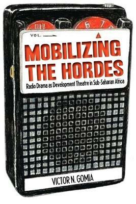 Mobilizing the Hordes. Radio Drama as Development Theatre in Sub-Saharan Africa - Victor N Gomia - cover