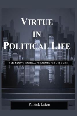 Virtue in Political Life: Yves Simon's Political Philosophy for Our Times - Patrick Lafon - cover