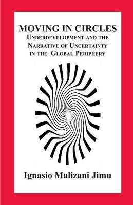 Moving in Circles. Underdevelopment and the Narrative of Uncertainty in the Global Periphery - Ignasio Malizani Jimu - cover