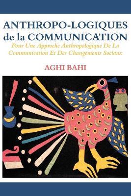 Anthropo-logiques de la Communication. Pour Une Approche Anthropologique De La Communication Et Des Changements Sociaux - Aghi Bahi - cover