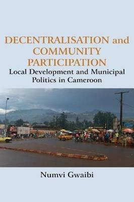 Decentralisation and Community Participation: Local Development and Municipal Politics in Cameroon - Numvi Gwaibi - cover