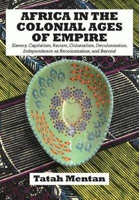 Africa in the Colonial Ages of Empire: Slavery, Capitalism, Racism, Colonialism, Decolonization, Independence as Recolonization, and Beyond - Tatah Mentan - cover
